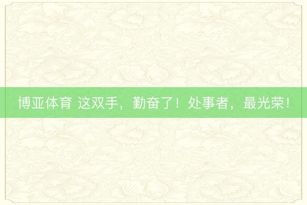 博亚体育 这双手，勤奋了！处事者，最光荣！