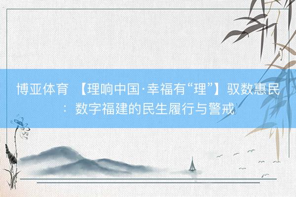 博亚体育 【理响中国·幸福有“理”】驭数惠民：数字福建的民生履行与警戒