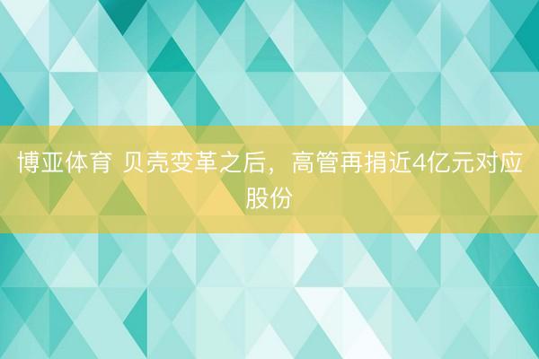 博亚体育 贝壳变革之后，高管再捐近4亿元对应股份
