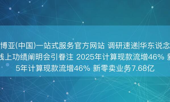 博亚(中国)一站式服务官方网站 调研速递|华东说念主健康(301408)线上功绩阐明会引眷注 2025年计算现款流增46% 新零卖业务7.68亿