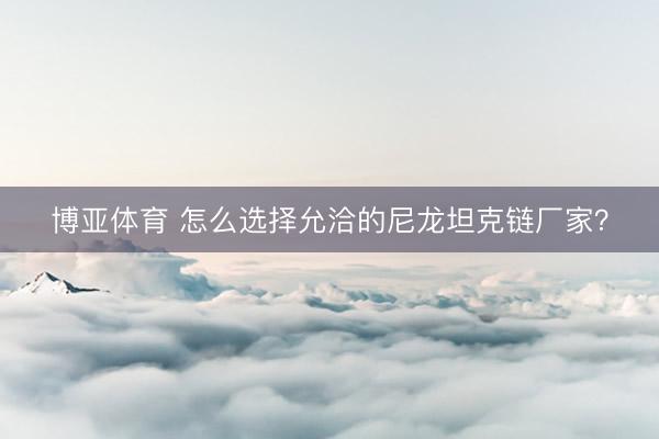博亚体育 怎么选择允洽的尼龙坦克链厂家？