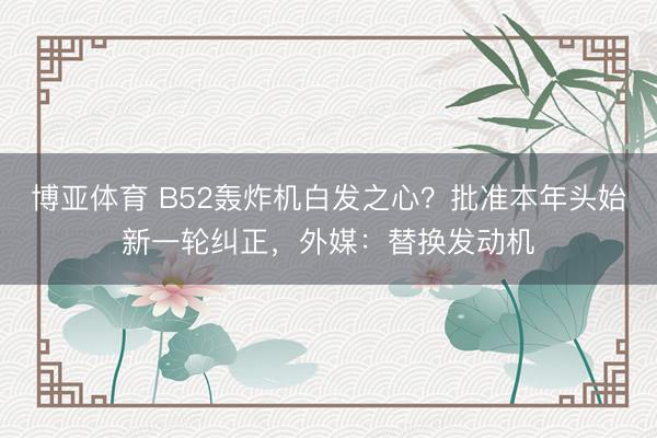 博亚体育 B52轰炸机白发之心？批准本年头始新一轮纠正，外媒：替换发动机