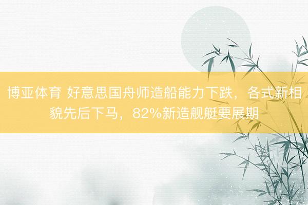 博亚体育 好意思国舟师造船能力下跌，各式新相貌先后下马，82%新造舰艇要展期