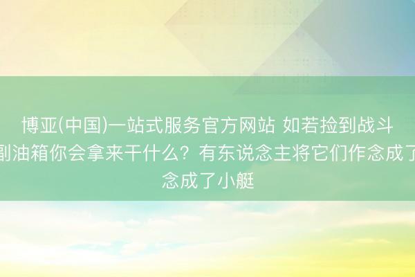 博亚(中国)一站式服务官方网站 如若捡到战斗机的副油箱你会拿来干什么？有东说念主将它们作念成了小艇