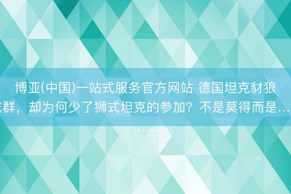 博亚(中国)一站式服务官方网站 德国坦克豺狼成群，却为何少了狮式坦克的参加？不是莫得而是……