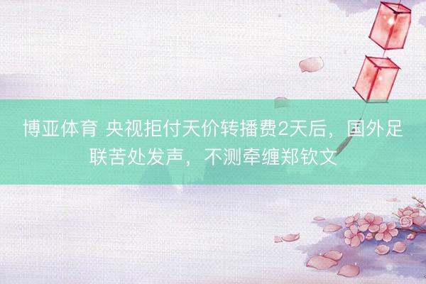 博亚体育 央视拒付天价转播费2天后，国外足联苦处发声，不测牵缠郑钦文