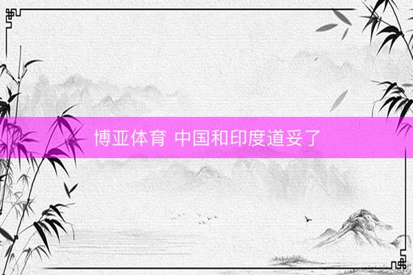 博亚体育 中国和印度道妥了