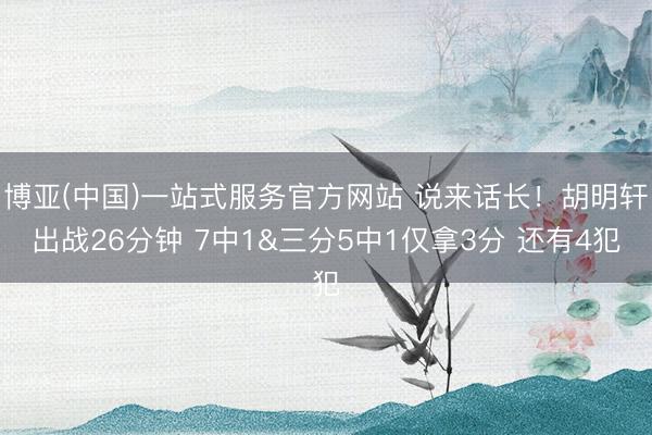 博亚(中国)一站式服务官方网站 说来话长！胡明轩出战26分钟 7中1&三分5中1仅拿3分 还有4犯