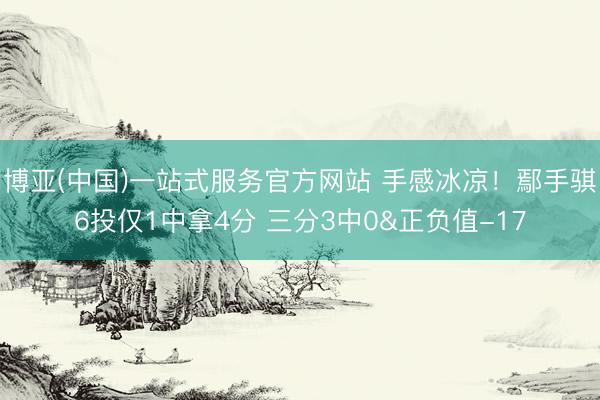 博亚(中国)一站式服务官方网站 手感冰凉！鄢手骐6投仅1中拿4分 三分3中0&正负值-17