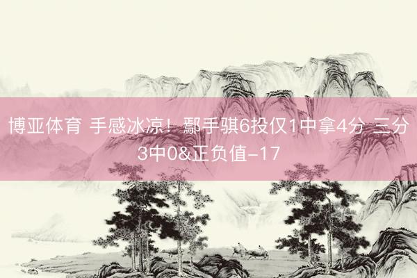 博亚体育 手感冰凉！鄢手骐6投仅1中拿4分 三分3中0&正负值-17