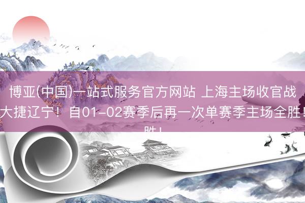 博亚(中国)一站式服务官方网站 上海主场收官战大捷辽宁！自01-02赛季后再一次单赛季主场全胜！