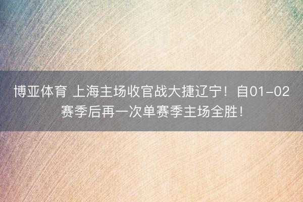 博亚体育 上海主场收官战大捷辽宁！自01-02赛季后再一次单赛季主场全胜！