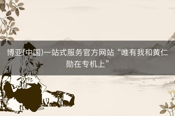 博亚(中国)一站式服务官方网站 “唯有我和黄仁勋在专机上”