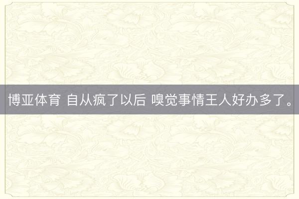 博亚体育 自从疯了以后 嗅觉事情王人好办多了<a href=