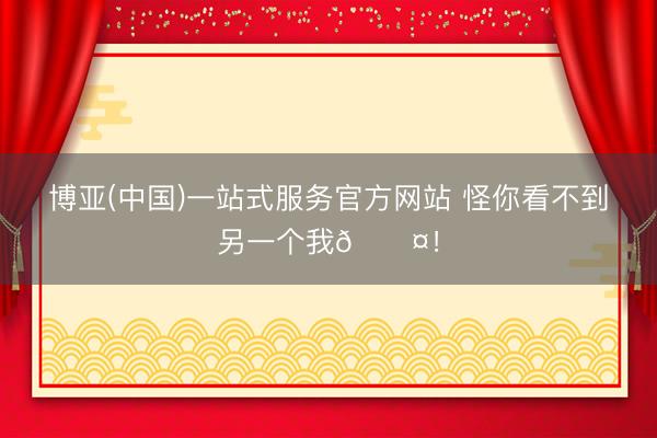 博亚(中国)一站式服务官方网站 怪你看不到另一个我🖤！