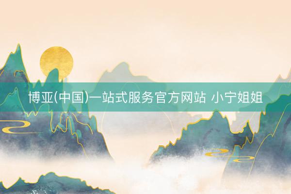 博亚(中国)一站式服务官方网站 小宁姐姐