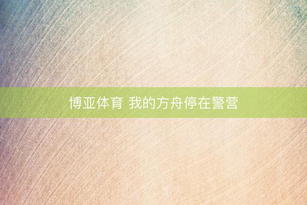 博亚体育 我的方舟停在警营