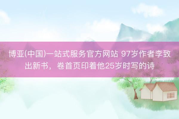 博亚(中国)一站式服务官方网站 97岁作者李致出新书，卷首页印着他25岁时写的诗