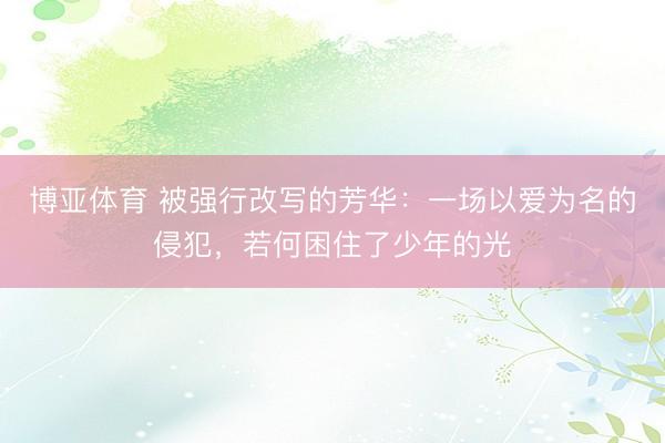 博亚体育 被强行改写的芳华：一场以爱为名的侵犯，若何困住了少年的光