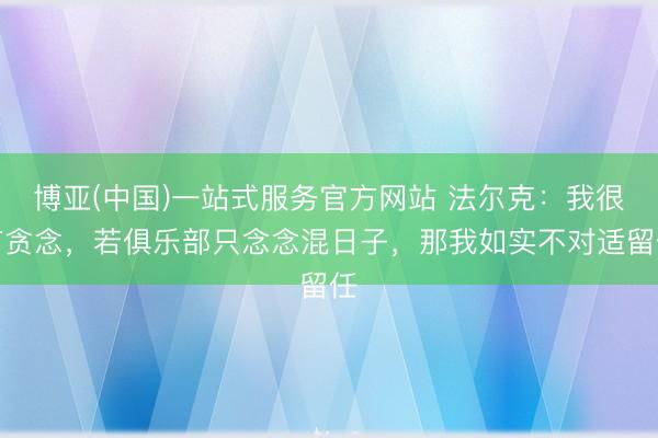 博亚(中国)一站式服务官方网站 法尔克：我很有贪念，若俱乐部只念念混日子，那我如实不对适留任