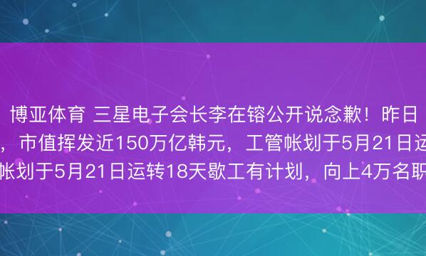 博亚体育 三星电子会长李在镕公开说念歉！昨日公司股价暴跌8.6%，市值挥发近150万亿韩元，工管帐划于5月21日运转18天歇工有计划，向上4万名职工已登记