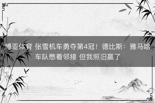 博亚体育 张雪机车勇夺第4冠！德比斯：雅马哈车队憋着邻接 但我照旧赢了