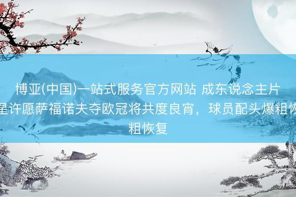 博亚(中国)一站式服务官方网站 成东说念主片女星许愿萨福诺夫夺欧冠将共度良宵，球员配头爆粗恢复