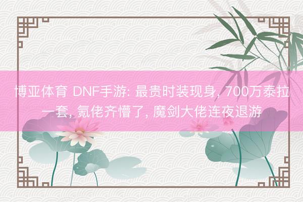 博亚体育 DNF手游: 最贵时装现身， 700万泰拉一套， 氪佬齐懵了， 魔剑大佬连夜退游
