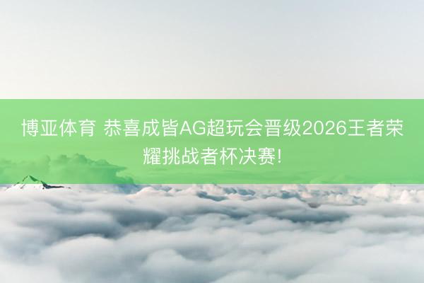 博亚体育 恭喜成皆AG超玩会晋级2026王者荣耀挑战者杯决赛!