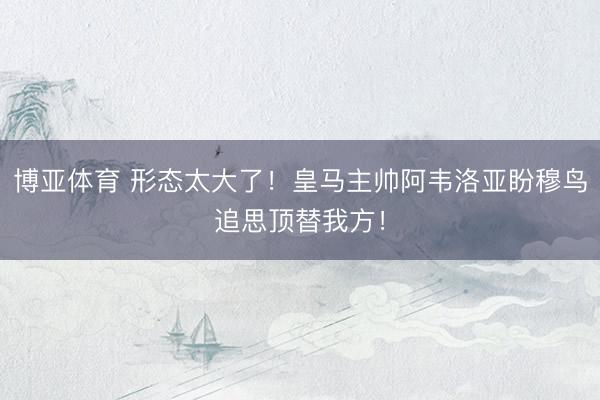 博亚体育 形态太大了！皇马主帅阿韦洛亚盼穆鸟追思顶替我方！