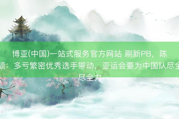 博亚(中国)一站式服务官方网站 刷新PB，陈妤颉：多亏繁密优秀选手带动，亚运会要为中国队尽全力