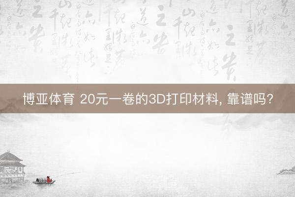 博亚体育 20元一卷的3D打印材料， 靠谱吗?