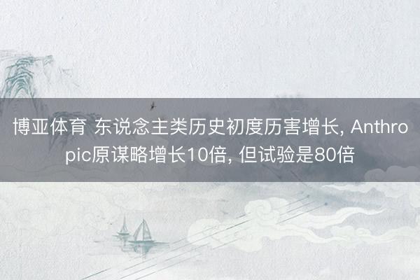 博亚体育 东说念主类历史初度历害增长, Anthropic原谋略增长10倍, 但试验是80倍