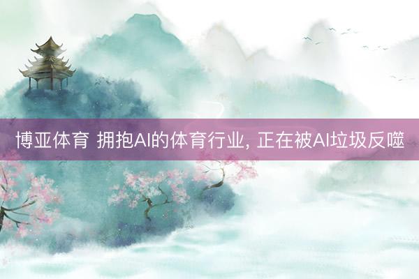 博亚体育 拥抱AI的体育行业， 正在被AI垃圾反噬