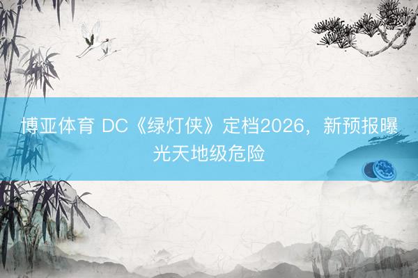 博亚体育 DC《绿灯侠》定档2026，新预报曝光天地级危险