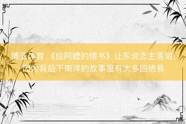 博亚体育 《给阿嬷的情书》让东说念主落泪，因为背后下南洋的故事里有太多回绝易