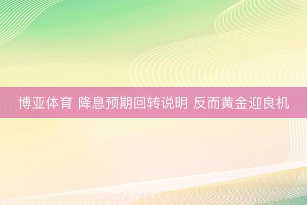 博亚体育 降息预期回转说明 反而黄金迎良机