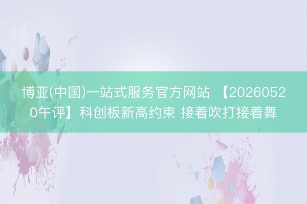 博亚(中国)一站式服务官方网站 【20260520午评】科创板新高约束 接着吹打接着舞
