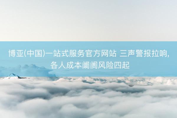 博亚(中国)一站式服务官方网站 三声警报拉响， 各人成本阛阓风险四起