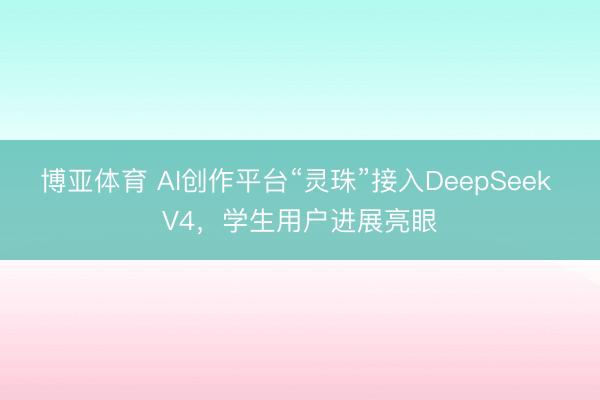 博亚体育 AI创作平台“灵珠”接入DeepSeek V4，学生用户进展亮眼