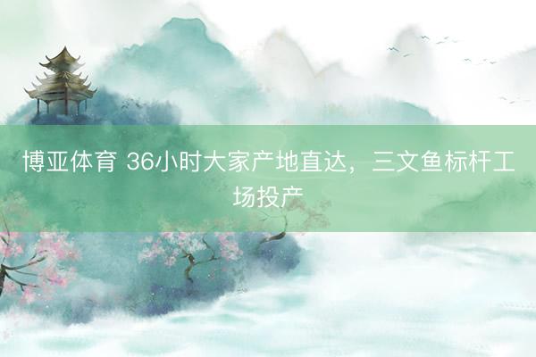 博亚体育 36小时大家产地直达，三文鱼标杆工场投产