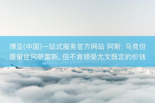 博亚(中国)一站式服务官方网站 阿斯: 马竞但愿留住冈萨雷斯， 但不肯领受尤文既定的价钱