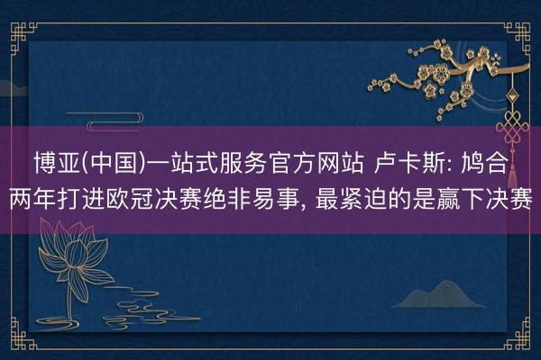 博亚(中国)一站式服务官方网站 卢卡斯: 鸠合两年打进欧冠决赛绝非易事， 最紧迫的是赢下决赛