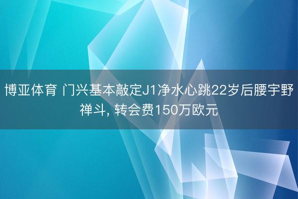 博亚体育 门兴基本敲定J1净水心跳22岁后腰宇野禅斗， 转会费150万欧元