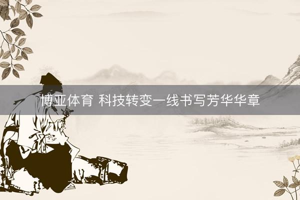 博亚体育 科技转变一线书写芳华华章