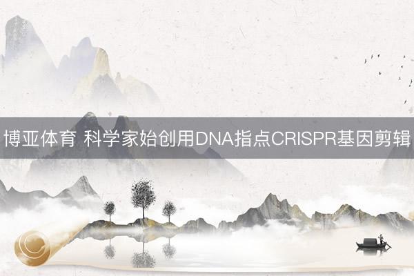 博亚体育 科学家始创用DNA指点CRISPR基因剪辑