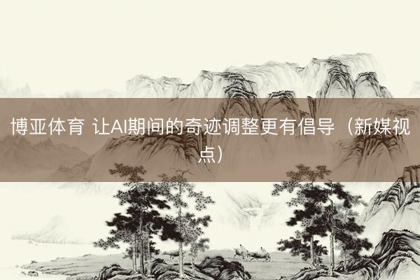 博亚体育 让AI期间的奇迹调整更有倡导（新媒视点）