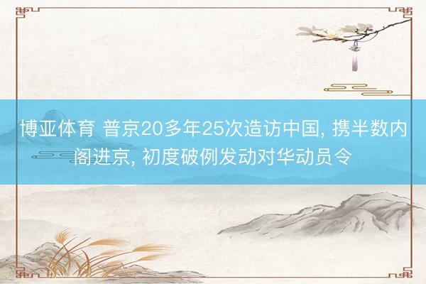 博亚体育 普京20多年25次造访中国， 携半数内阁进京， 初度破例发动对华动员令