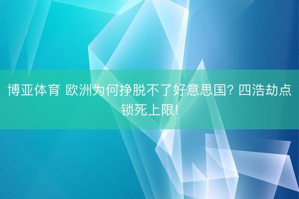 博亚体育 欧洲为何挣脱不了好意思国? 四浩劫点锁死上限!