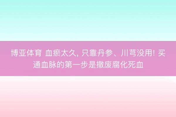 博亚体育 血瘀太久， 只靠丹参、川芎没用! 买通血脉的第一步是撤废腐化死血